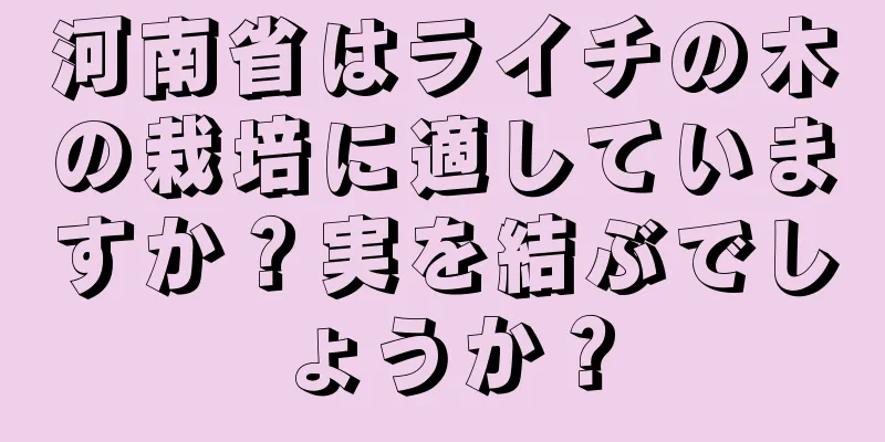 河南省はライチの木の栽培に適していますか？実を結ぶでしょうか？