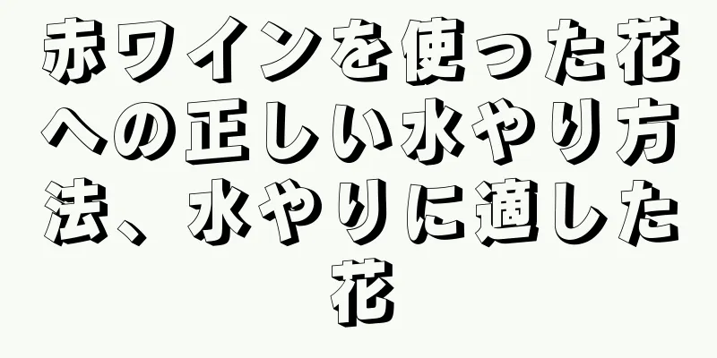赤ワインを使った花への正しい水やり方法、水やりに適した花