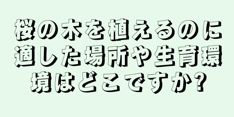 桜の木を植えるのに適した場所や生育環境はどこですか?