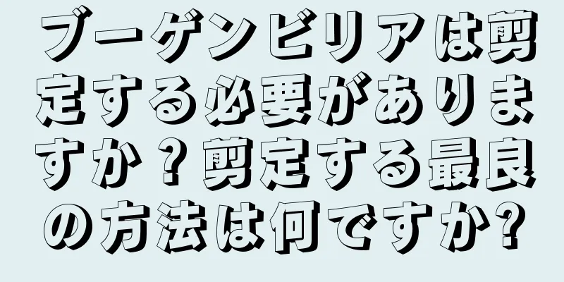 ブーゲンビリアは剪定する必要がありますか？剪定する最良の方法は何ですか?