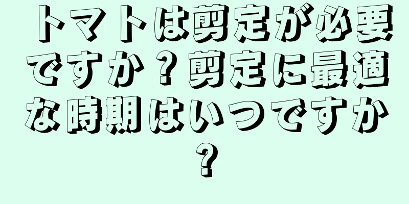トマトは剪定が必要ですか？剪定に最適な時期はいつですか?