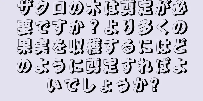 ザクロの木は剪定が必要ですか？より多くの果実を収穫するにはどのように剪定すればよいでしょうか?