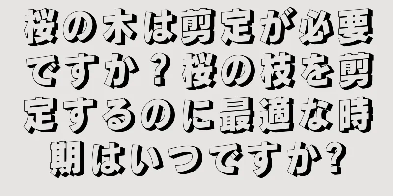 桜の木は剪定が必要ですか？桜の枝を剪定するのに最適な時期はいつですか?