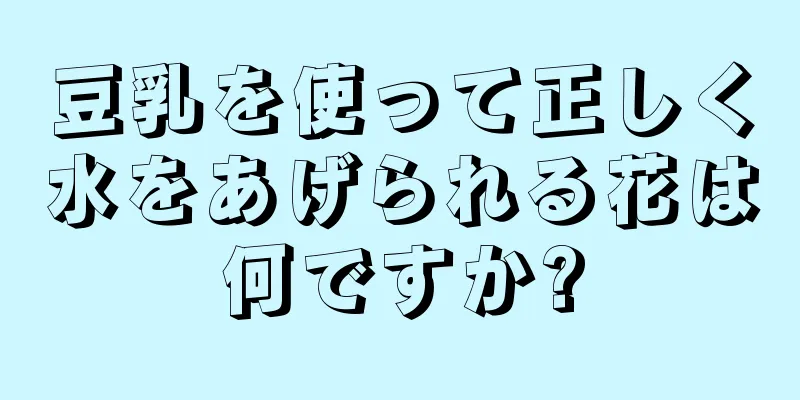 豆乳を使って正しく水をあげられる花は何ですか?