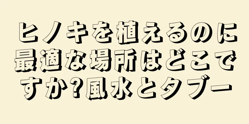 ヒノキを植えるのに最適な場所はどこですか?風水とタブー