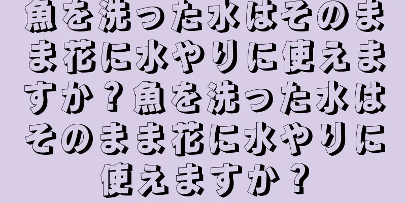 魚を洗った水はそのまま花に水やりに使えますか？魚を洗った水はそのまま花に水やりに使えますか？