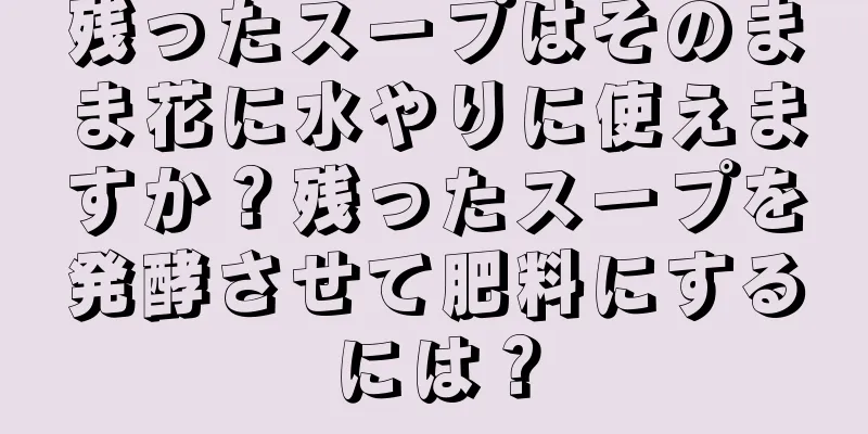 残ったスープはそのまま花に水やりに使えますか？残ったスープを発酵させて肥料にするには？