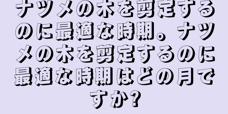 ナツメの木を剪定するのに最適な時期。ナツメの木を剪定するのに最適な時期はどの月ですか?