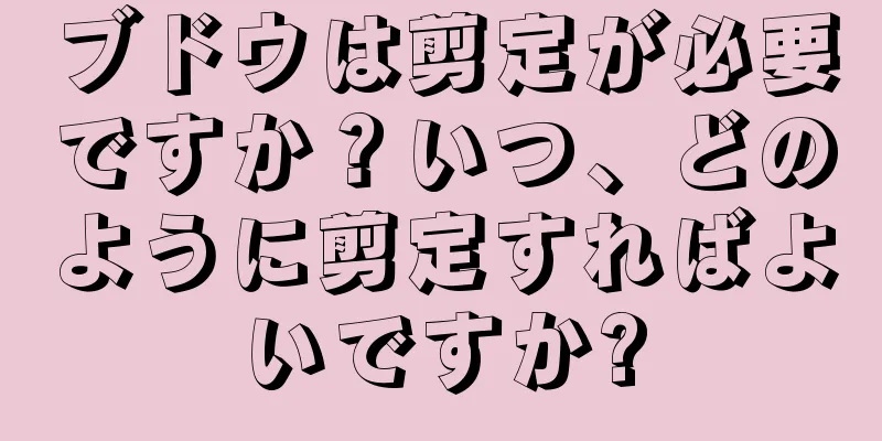 ブドウは剪定が必要ですか？いつ、どのように剪定すればよいですか?