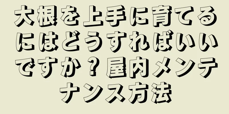 大根を上手に育てるにはどうすればいいですか？屋内メンテナンス方法