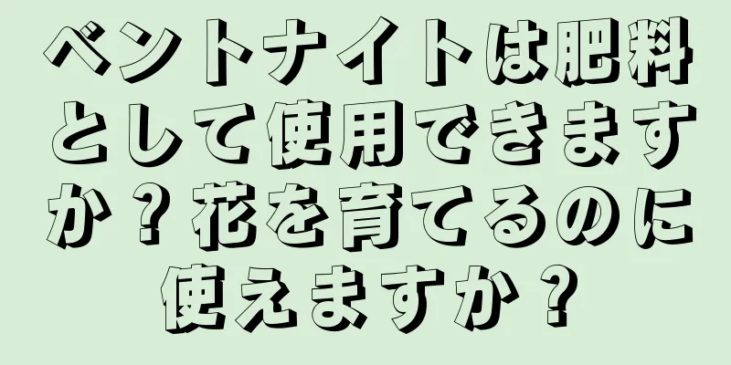 ベントナイトは肥料として使用できますか？花を育てるのに使えますか？