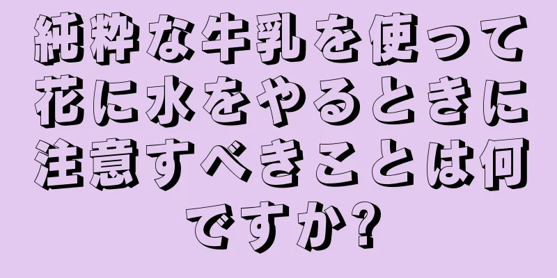 純粋な牛乳を使って花に水をやるときに注意すべきことは何ですか?