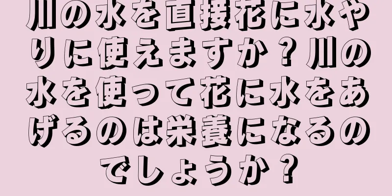 川の水を直接花に水やりに使えますか？川の水を使って花に水をあげるのは栄養になるのでしょうか？