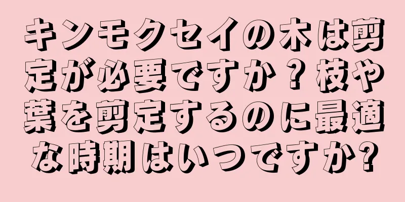 キンモクセイの木は剪定が必要ですか？枝や葉を剪定するのに最適な時期はいつですか?