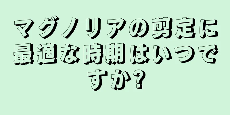 マグノリアの剪定に最適な時期はいつですか?