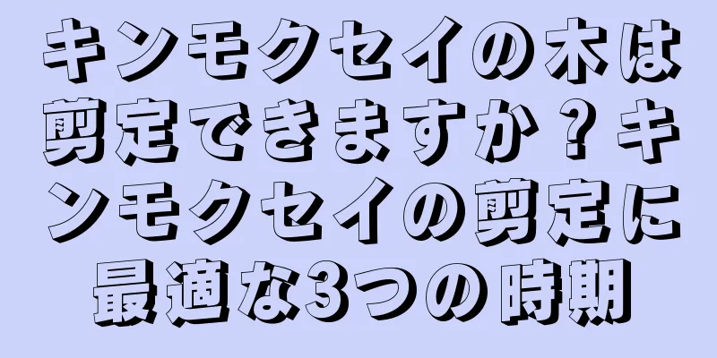 キンモクセイの木は剪定できますか？キンモクセイの剪定に最適な3つの時期