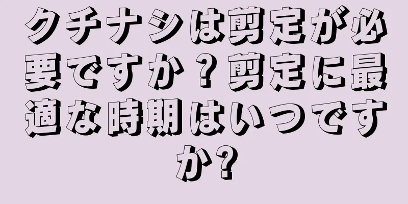 クチナシは剪定が必要ですか？剪定に最適な時期はいつですか?
