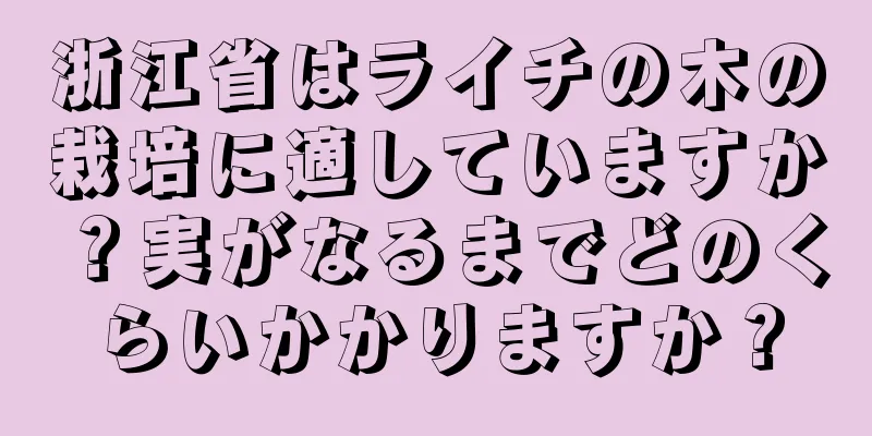 浙江省はライチの木の栽培に適していますか？実がなるまでどのくらいかかりますか？