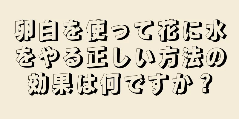 卵白を使って花に水をやる正しい方法の効果は何ですか？