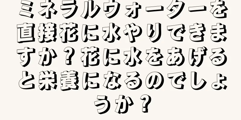 ミネラルウォーターを直接花に水やりできますか？花に水をあげると栄養になるのでしょうか？