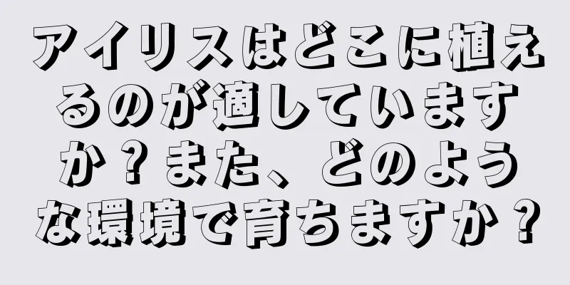 アイリスはどこに植えるのが適していますか？また、どのような環境で育ちますか？