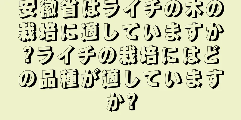 安徽省はライチの木の栽培に適していますか?ライチの栽培にはどの品種が適していますか?