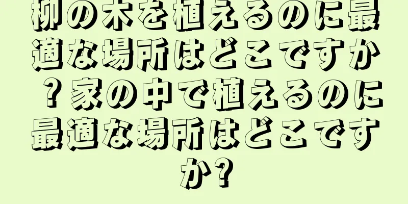 柳の木を植えるのに最適な場所はどこですか？家の中で植えるのに最適な場所はどこですか?