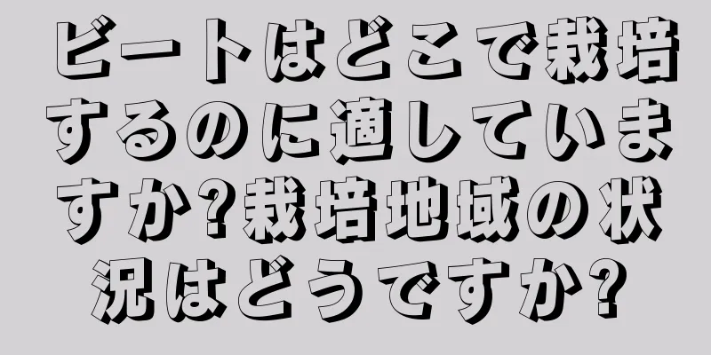 ビートはどこで栽培するのに適していますか?栽培地域の状況はどうですか?