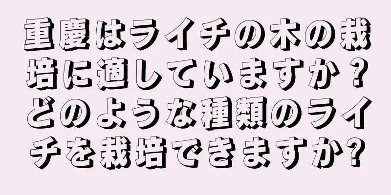 重慶はライチの木の栽培に適していますか？どのような種類のライチを栽培できますか?