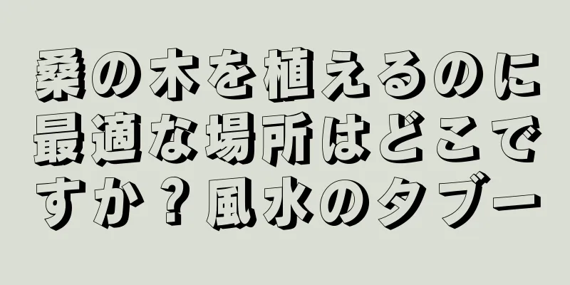 桑の木を植えるのに最適な場所はどこですか？風水のタブー