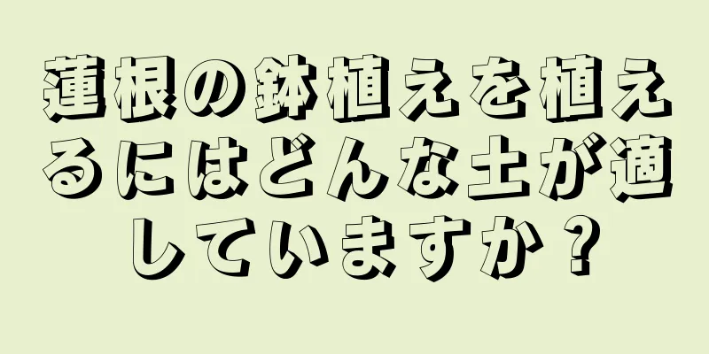 蓮根の鉢植えを植えるにはどんな土が適していますか？
