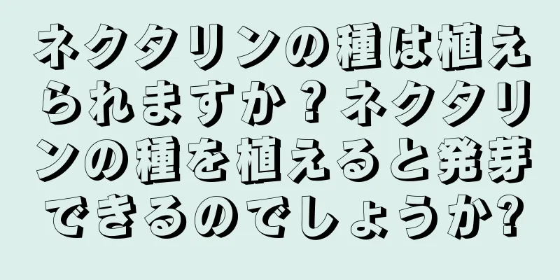 ネクタリンの種は植えられますか？ネクタリンの種を植えると発芽できるのでしょうか?