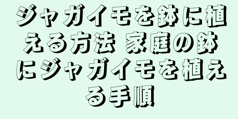 ジャガイモを鉢に植える方法 家庭の鉢にジャガイモを植える手順