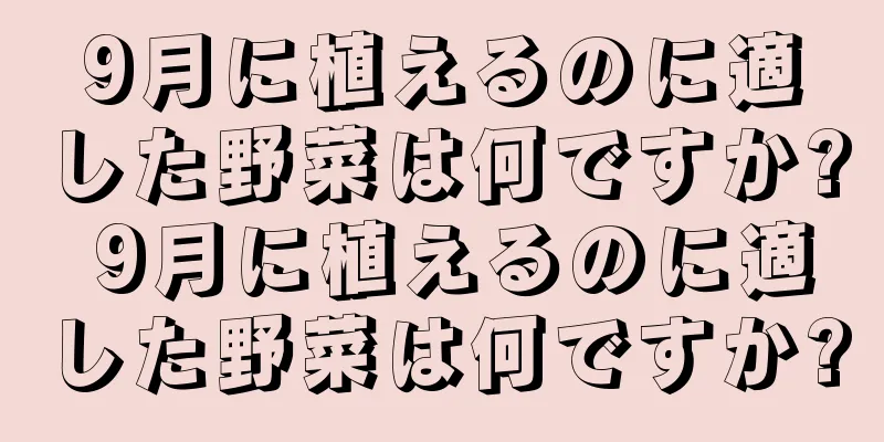 9月に植えるのに適した野菜は何ですか? 9月に植えるのに適した野菜は何ですか?