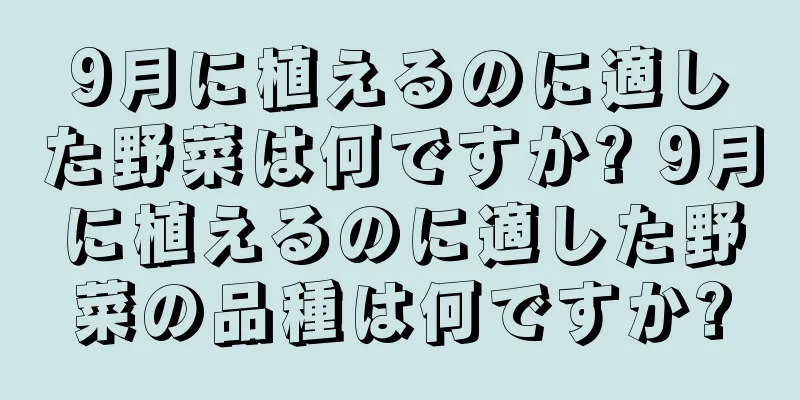 9月に植えるのに適した野菜は何ですか? 9月に植えるのに適した野菜の品種は何ですか?