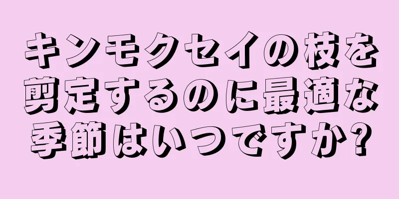 キンモクセイの枝を剪定するのに最適な季節はいつですか?