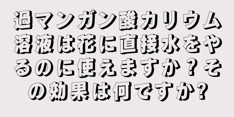過マンガン酸カリウム溶液は花に直接水をやるのに使えますか？その効果は何ですか?