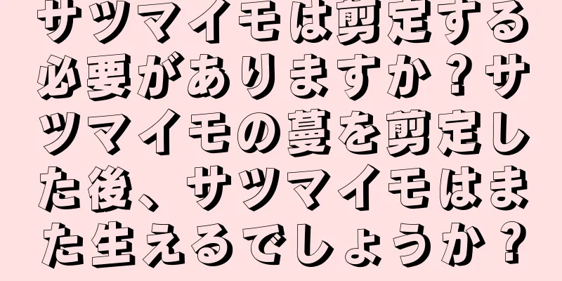 サツマイモは剪定する必要がありますか？サツマイモの蔓を剪定した後、サツマイモはまた生えるでしょうか？