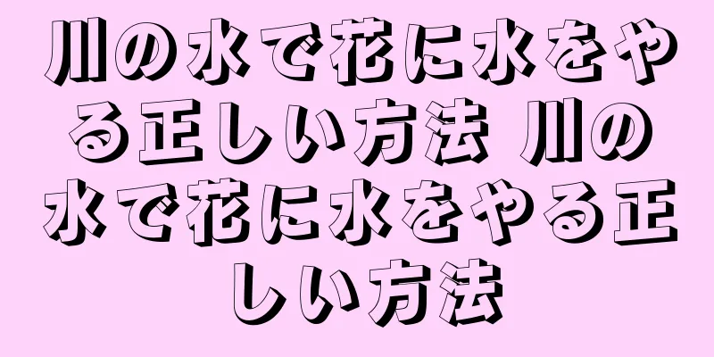 川の水で花に水をやる正しい方法 川の水で花に水をやる正しい方法