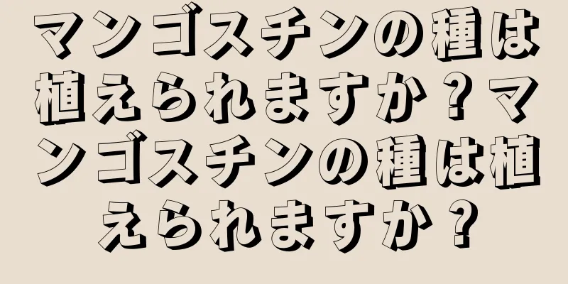 マンゴスチンの種は植えられますか？マンゴスチンの種は植えられますか？