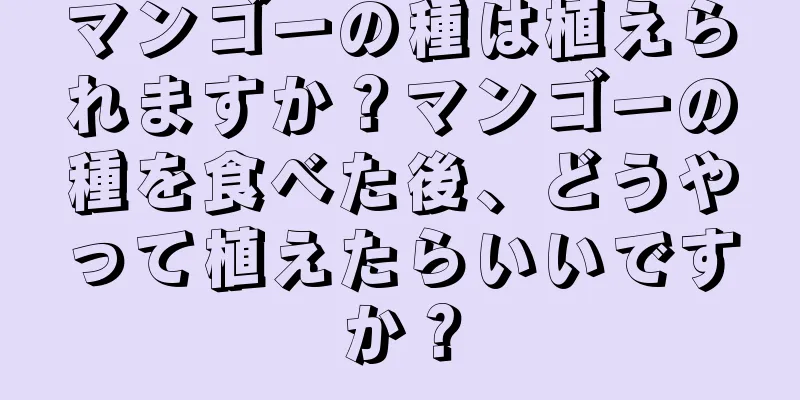 マンゴーの種は植えられますか？マンゴーの種を食べた後、どうやって植えたらいいですか？