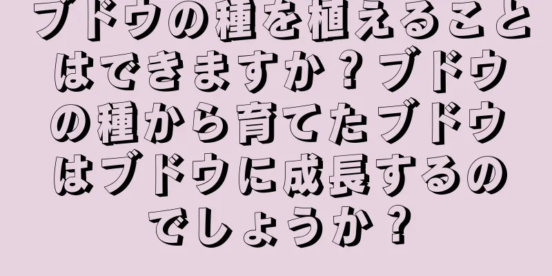ブドウの種を植えることはできますか？ブドウの種から育てたブドウはブドウに成長するのでしょうか？