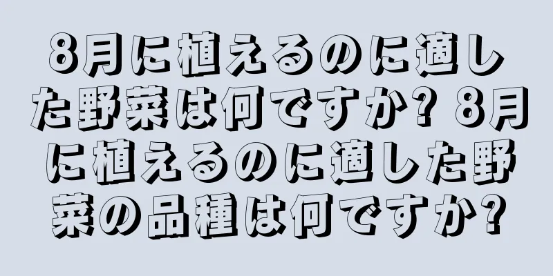 8月に植えるのに適した野菜は何ですか? 8月に植えるのに適した野菜の品種は何ですか?