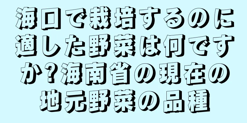 海口で栽培するのに適した野菜は何ですか?海南省の現在の地元野菜の品種