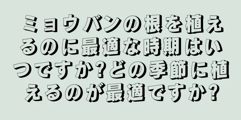 ミョウバンの根を植えるのに最適な時期はいつですか?どの季節に植えるのが最適ですか?