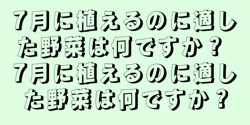 7月に植えるのに適した野菜は何ですか？ 7月に植えるのに適した野菜は何ですか？