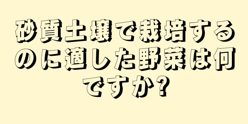 砂質土壌で栽培するのに適した野菜は何ですか?