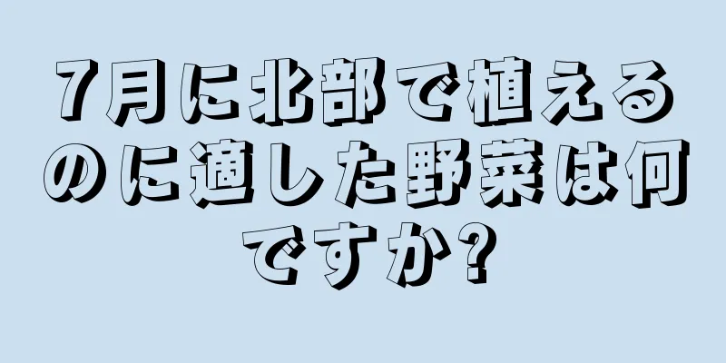 7月に北部で植えるのに適した野菜は何ですか?