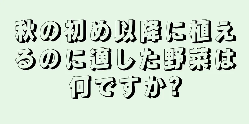 秋の初め以降に植えるのに適した野菜は何ですか?