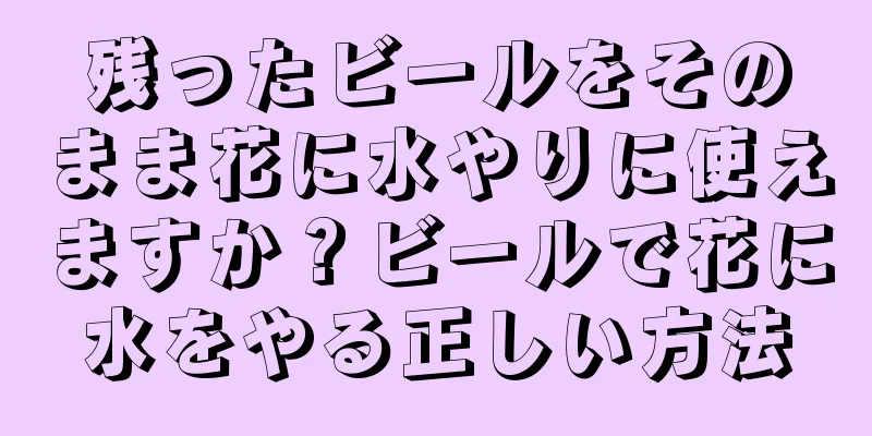 残ったビールをそのまま花に水やりに使えますか？ビールで花に水をやる正しい方法